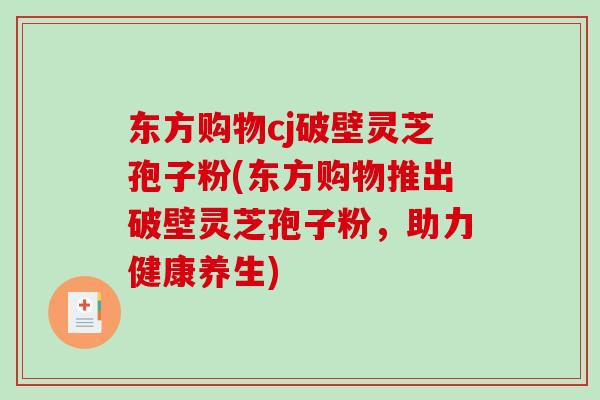 东方购物cj破壁灵芝孢子粉(东方购物推出破壁灵芝孢子粉，助力健康养生)-第1张图片-破壁灵芝孢子粉研究指南