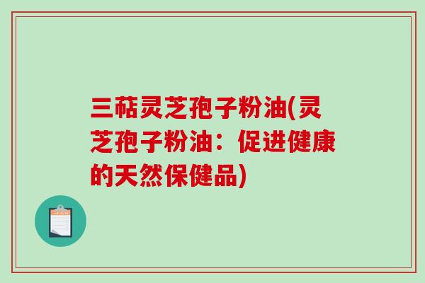 三萜灵芝孢子粉油(灵芝孢子粉油：促进健康的天然保健品)-第1张图片-破壁灵芝孢子粉研究指南
