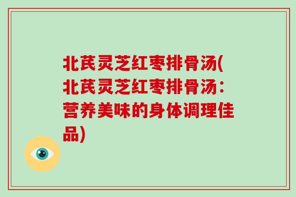 北芪灵芝红枣排骨汤(北芪灵芝红枣排骨汤:营养美味的身体调理佳品)-第1张图片-破壁灵芝孢子粉研究指南 北芪灵芝红枣排骨汤(北芪灵芝红枣排骨汤:营养美味的身体调理佳品)-第1张图片-破壁灵芝孢子粉研究指南
