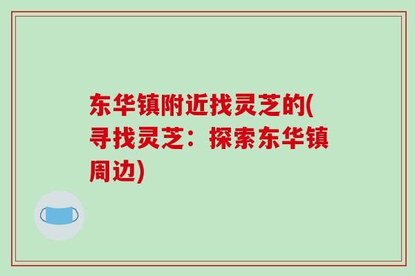 东华镇附近找灵芝的(寻找灵芝:探索东华镇周边)-第1张图片-破壁灵芝孢子粉研究指南 东华镇附近找灵芝的(寻找灵芝:探索东华镇周边)-第1张图片-破壁灵芝孢子粉研究指南