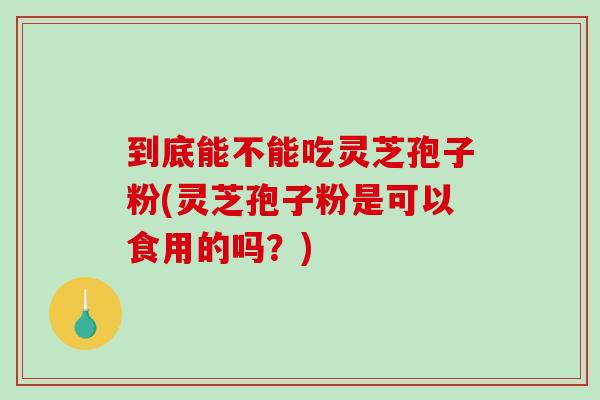 到底能不能吃灵芝孢子粉(灵芝孢子粉是可以食用的吗?)-第1张图片-破壁灵芝孢子粉研究指南 到底能不能吃灵芝孢子粉(灵芝孢子粉是可以食用的吗?)-第1张图片-破壁灵芝孢子粉研究指南