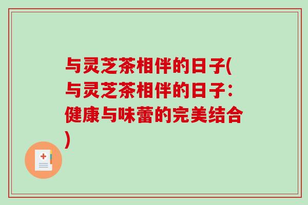 与灵芝茶相伴的日子(与灵芝茶相伴的日子：健康与味蕾的完美结合)-第1张图片-破壁灵芝孢子粉研究指南