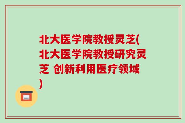 北大医学院教授灵芝(北大医学院教授研究灵芝 创新利用医疗领域)-第1张图片-破壁灵芝孢子粉研究指南 北大医学院教授灵芝(北大医学院教授研究灵芝 创新利用医疗领域)-第1张图片-破壁灵芝孢子粉研究指南
