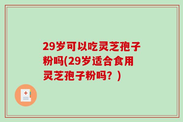29岁可以吃灵芝孢子粉吗(29岁适合食用灵芝孢子粉吗?)-第1张图片-破壁灵芝孢子粉研究指南 29岁可以吃灵芝孢子粉吗(29岁适合食用灵芝孢子粉吗?)-第1张图片-破壁灵芝孢子粉研究指南
