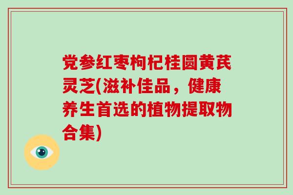 党参红枣枸杞桂圆黄芪灵芝(滋补佳品,健康养生首选的植物提取物合集)-第1张图片-破壁灵芝孢子粉研究指南 党参红枣枸杞桂圆黄芪灵芝(滋补佳品,健康养生首选的植物提取物合集)-第1张图片-破壁灵芝孢子粉研究指南