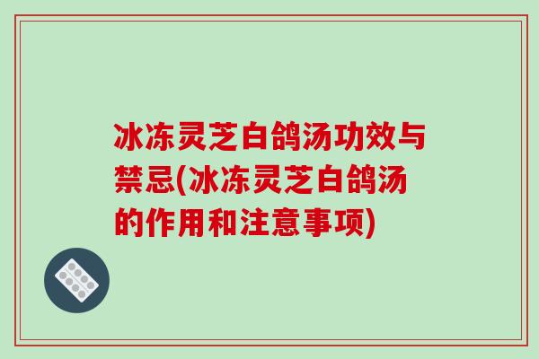 冰冻灵芝白鸽汤功效与禁忌(冰冻灵芝白鸽汤的作用和注意事项)-第1张图片-破壁灵芝孢子粉研究指南