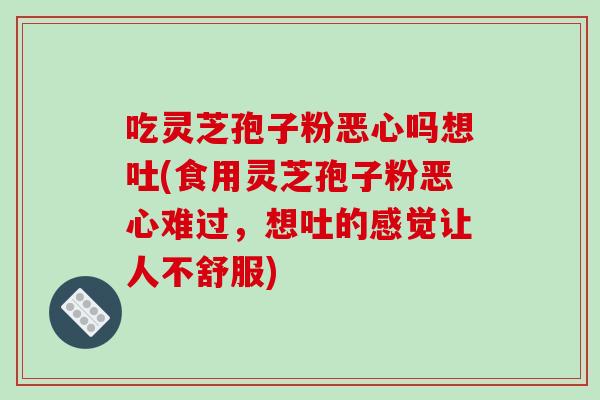 吃灵芝孢子粉恶心吗想吐(食用灵芝孢子粉恶心难过,想吐的感觉让人不舒服)-第1张图片-破壁灵芝孢子粉研究指南 吃灵芝孢子粉恶心吗想吐(食用灵芝孢子粉恶心难过,想吐的感觉让人不舒服)-第1张图片-破壁灵芝孢子粉研究指南