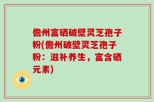 儋州富硒破壁灵芝孢子粉(儋州破壁灵芝孢子粉：滋补养生，富含硒元素)-第1张图片-破壁灵芝孢子粉研究指南