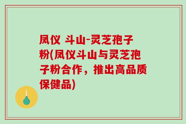 凤仪 斗山-灵芝孢子粉(凤仪斗山与灵芝孢子粉合作，推出高品质保健品)-第1张图片-破壁灵芝孢子粉研究指南