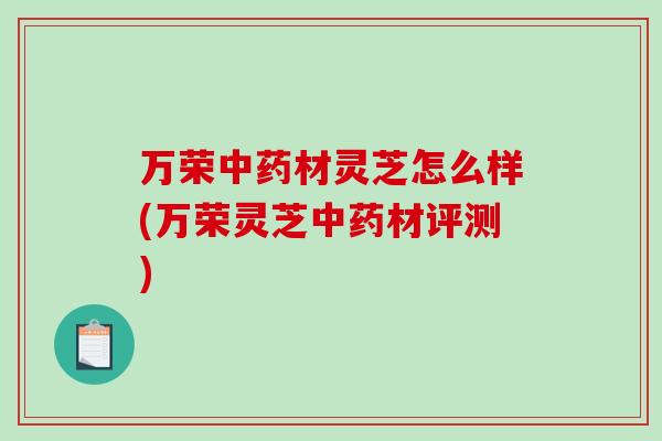 万荣中药材灵芝怎么样(万荣灵芝中药材评测)-第1张图片-破壁灵芝孢子粉研究指南 万荣中药材灵芝怎么样(万荣灵芝中药材评测)-第1张图片-破壁灵芝孢子粉研究指南