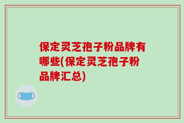 保定灵芝孢子粉品牌有哪些(保定灵芝孢子粉品牌汇总)-第1张图片-破壁灵芝孢子粉研究指南 保定灵芝孢子粉品牌有哪些(保定灵芝孢子粉品牌汇总)-第1张图片-破壁灵芝孢子粉研究指南