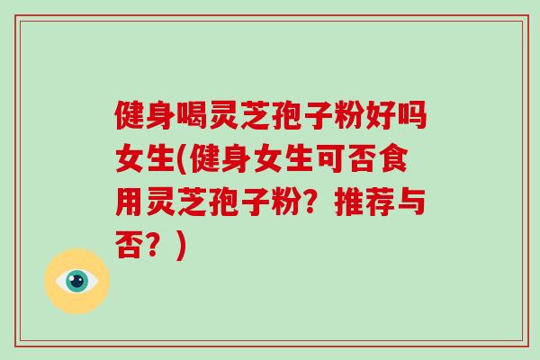 健身喝灵芝孢子粉好吗女生(健身女生可否食用灵芝孢子粉？推荐与否？)-第1张图片-破壁灵芝孢子粉研究指南