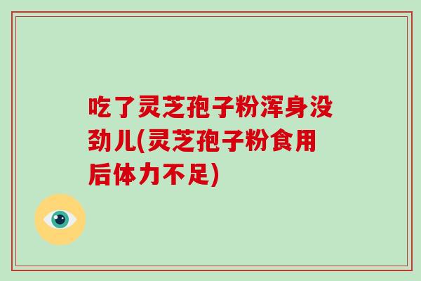 吃了灵芝孢子粉浑身没劲儿(灵芝孢子粉食用后体力不足)-第1张图片-破壁灵芝孢子粉研究指南 吃了灵芝孢子粉浑身没劲儿(灵芝孢子粉食用后体力不足)-第1张图片-破壁灵芝孢子粉研究指南