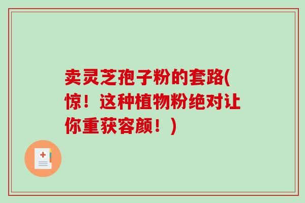 卖灵芝孢子粉的套路(惊!这种植物粉绝对让你重获容颜!)-第1张图片-破壁灵芝孢子粉研究指南 卖灵芝孢子粉的套路(惊!这种植物粉绝对让你重获容颜!)-第1张图片-破壁灵芝孢子粉研究指南