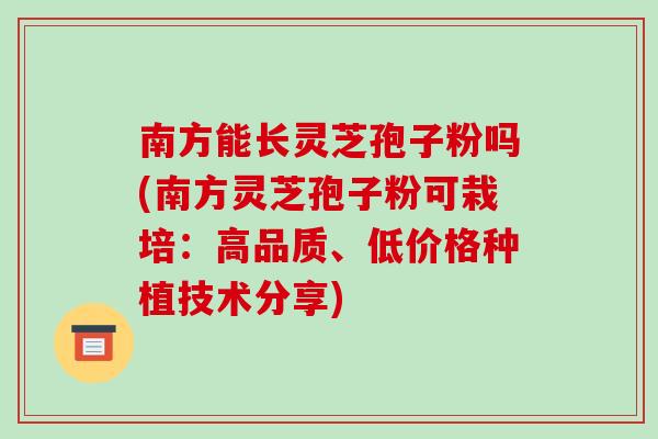 南方能长灵芝孢子粉吗(南方灵芝孢子粉可栽培:高品质、低价格种植技术分享)-第1张图片-破壁灵芝孢子粉研究指南 南方能长灵芝孢子粉吗(南方灵芝孢子粉可栽培:高品质、低价格种植技术分享)-第1张图片-破壁灵芝孢子粉研究指南