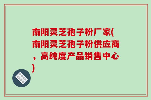 南阳灵芝孢子粉厂家(南阳灵芝孢子粉供应商,高纯度产品销售中心)-第1张图片-破壁灵芝孢子粉研究指南 南阳灵芝孢子粉厂家(南阳灵芝孢子粉供应商,高纯度产品销售中心)-第1张图片-破壁灵芝孢子粉研究指南