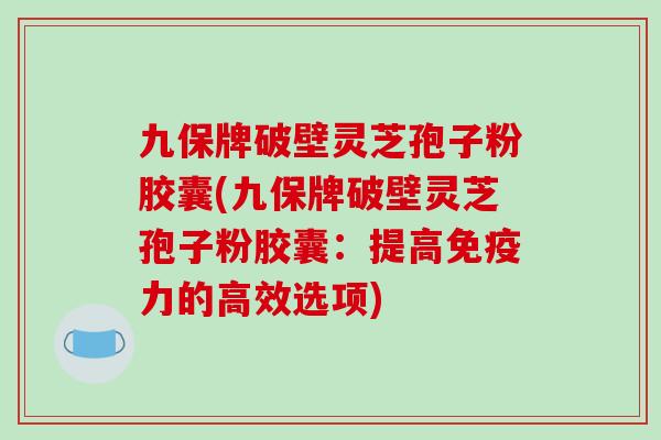 九保牌破壁灵芝孢子粉胶囊(九保牌破壁灵芝孢子粉胶囊:提高免疫力的高效选项)-第1张图片-破壁灵芝孢子粉研究指南 九保牌破壁灵芝孢子粉胶囊(九保牌破壁灵芝孢子粉胶囊:提高免疫力的高效选项)-第1张图片-破壁灵芝孢子粉研究指南