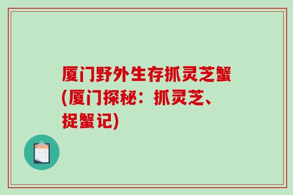 厦门野外生存抓灵芝蟹(厦门探秘:抓灵芝、捉蟹记)-第1张图片-破壁灵芝孢子粉研究指南 厦门野外生存抓灵芝蟹(厦门探秘:抓灵芝、捉蟹记)-第1张图片-破壁灵芝孢子粉研究指南