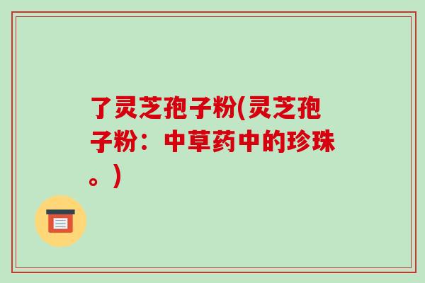 了灵芝孢子粉(灵芝孢子粉:中草药中的珍珠。)-第1张图片-破壁灵芝孢子粉研究指南 了灵芝孢子粉(灵芝孢子粉:中草药中的珍珠。)-第1张图片-破壁灵芝孢子粉研究指南