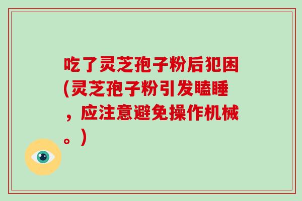 吃了灵芝孢子粉后犯困(灵芝孢子粉引发瞌睡,应注意避免操作机械。)-第1张图片-破壁灵芝孢子粉研究指南 吃了灵芝孢子粉后犯困(灵芝孢子粉引发瞌睡,应注意避免操作机械。)-第1张图片-破壁灵芝孢子粉研究指南