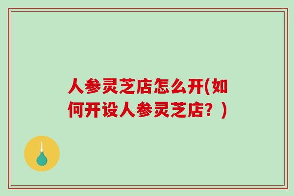 人参灵芝店怎么开(如何开设人参灵芝店？)-第1张图片-破壁灵芝孢子粉研究指南