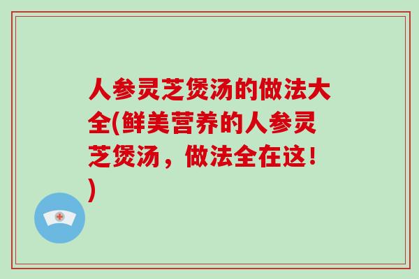 人参灵芝煲汤的做法大全(鲜美营养的人参灵芝煲汤,做法全在这!)-第1张图片-破壁灵芝孢子粉研究指南 人参灵芝煲汤的做法大全(鲜美营养的人参灵芝煲汤,做法全在这!)-第1张图片-破壁灵芝孢子粉研究指南