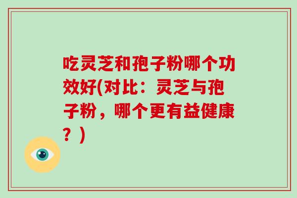 吃灵芝和孢子粉哪个功效好(对比:灵芝与孢子粉,哪个更有益健康?)-第1张图片-破壁灵芝孢子粉研究指南 吃灵芝和孢子粉哪个功效好(对比:灵芝与孢子粉,哪个更有益健康?)-第1张图片-破壁灵芝孢子粉研究指南
