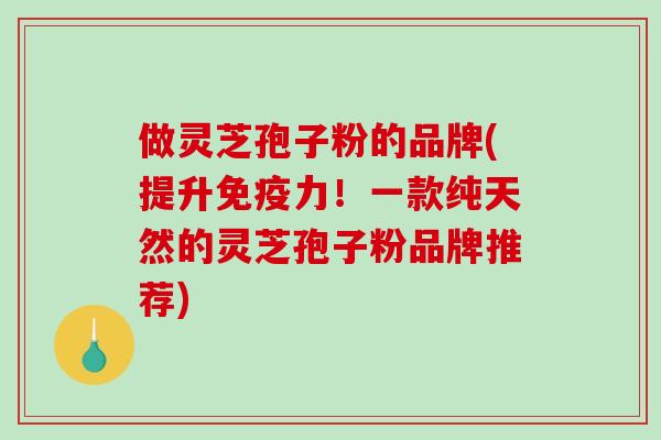 做灵芝孢子粉的品牌(提升免疫力！一款纯天然的灵芝孢子粉品牌推荐)-第1张图片-破壁灵芝孢子粉研究指南