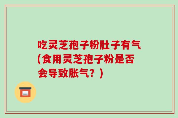吃灵芝孢子粉肚子有气(食用灵芝孢子粉是否会导致胀气?)-第1张图片-破壁灵芝孢子粉研究指南 吃灵芝孢子粉肚子有气(食用灵芝孢子粉是否会导致胀气?)-第1张图片-破壁灵芝孢子粉研究指南