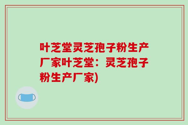 叶芝堂灵芝孢子粉生产厂家叶芝堂：灵芝孢子粉生产厂家)-第1张图片-破壁灵芝孢子粉研究指南