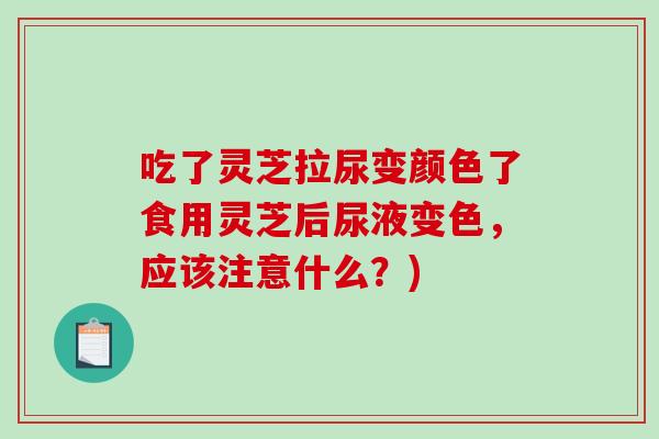 吃了灵芝拉尿变颜色了食用灵芝后尿液变色,应该注意什么?)-第1张图片-破壁灵芝孢子粉研究指南 吃了灵芝拉尿变颜色了食用灵芝后尿液变色,应该注意什么?)-第1张图片-破壁灵芝孢子粉研究指南