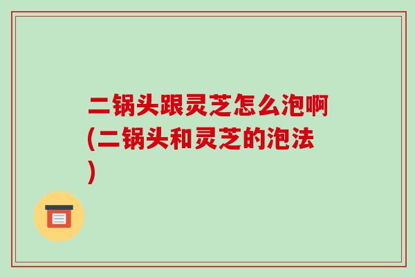 二锅头跟灵芝怎么泡啊(二锅头和灵芝的泡法)-第1张图片-破壁灵芝孢子粉研究指南 二锅头跟灵芝怎么泡啊(二锅头和灵芝的泡法)-第1张图片-破壁灵芝孢子粉研究指南