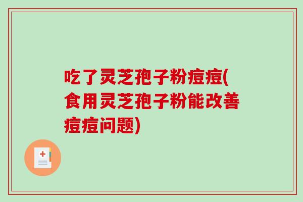 吃了灵芝孢子粉痘痘(食用灵芝孢子粉能改善痘痘问题)-第1张图片-破壁灵芝孢子粉研究指南 吃了灵芝孢子粉痘痘(食用灵芝孢子粉能改善痘痘问题)-第1张图片-破壁灵芝孢子粉研究指南