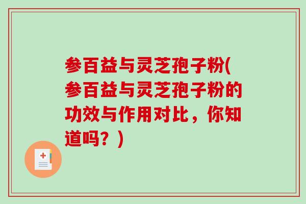 参百益与灵芝孢子粉(参百益与灵芝孢子粉的功效与作用对比,你知道吗?)-第1张图片-破壁灵芝孢子粉研究指南 参百益与灵芝孢子粉(参百益与灵芝孢子粉的功效与作用对比,你知道吗?)-第1张图片-破壁灵芝孢子粉研究指南