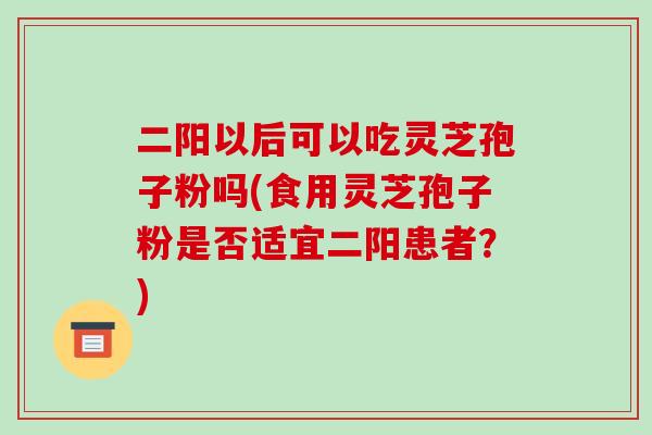 二阳以后可以吃灵芝孢子粉吗(食用灵芝孢子粉是否适宜二阳患者?)-第1张图片-破壁灵芝孢子粉研究指南 二阳以后可以吃灵芝孢子粉吗(食用灵芝孢子粉是否适宜二阳患者?)-第1张图片-破壁灵芝孢子粉研究指南