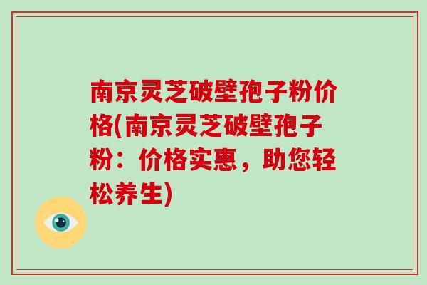 南京灵芝破壁孢子粉价格(南京灵芝破壁孢子粉：价格实惠，助您轻松养生)-第1张图片-破壁灵芝孢子粉研究指南