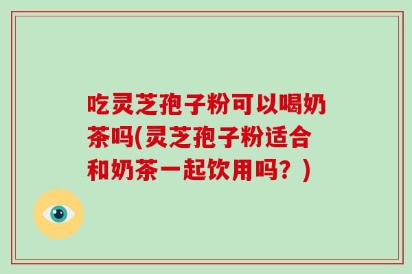 吃灵芝孢子粉可以喝奶茶吗(灵芝孢子粉适合和奶茶一起饮用吗?)-第1张图片-破壁灵芝孢子粉研究指南 吃灵芝孢子粉可以喝奶茶吗(灵芝孢子粉适合和奶茶一起饮用吗?)-第1张图片-破壁灵芝孢子粉研究指南