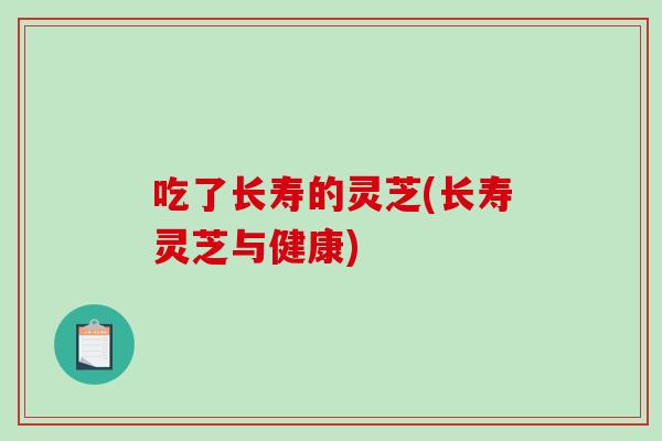 吃了长寿的灵芝(长寿灵芝与健康)-第1张图片-破壁灵芝孢子粉研究指南 吃了长寿的灵芝(长寿灵芝与健康)-第1张图片-破壁灵芝孢子粉研究指南
