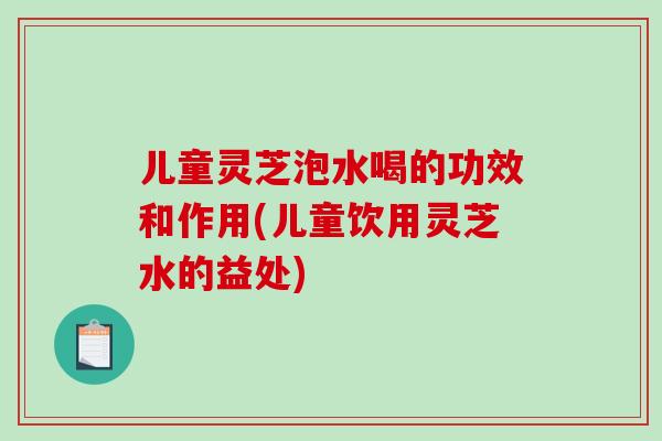 儿童灵芝泡水喝的功效和作用(儿童饮用灵芝水的益处)-第1张图片-破壁灵芝孢子粉研究指南 儿童灵芝泡水喝的功效和作用(儿童饮用灵芝水的益处)-第1张图片-破壁灵芝孢子粉研究指南
