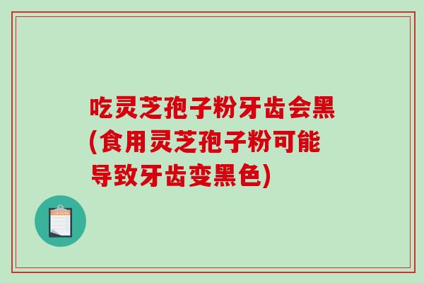 吃灵芝孢子粉牙齿会黑(食用灵芝孢子粉可能导致牙齿变黑色)-第1张图片-破壁灵芝孢子粉研究指南