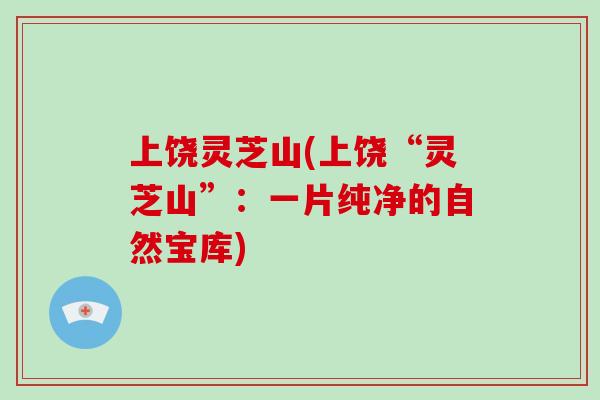 上饶灵芝山(上饶“灵芝山”:一片纯净的自然宝库)-第1张图片-破壁灵芝孢子粉研究指南 上饶灵芝山(上饶“灵芝山”:一片纯净的自然宝库)-第1张图片-破壁灵芝孢子粉研究指南