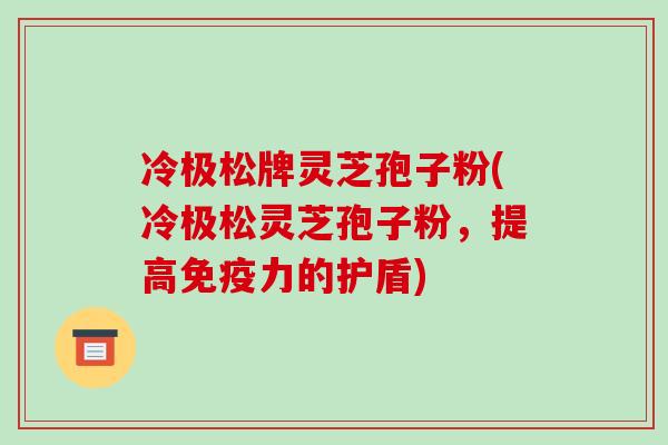 冷极松牌灵芝孢子粉(冷极松灵芝孢子粉，提高免疫力的护盾)-第1张图片-破壁灵芝孢子粉研究指南