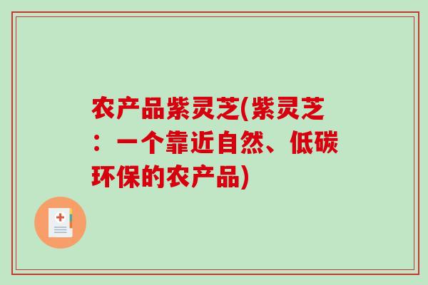 农产品紫灵芝(紫灵芝:一个靠近自然、低碳环保的农产品)-第1张图片-破壁灵芝孢子粉研究指南 农产品紫灵芝(紫灵芝:一个靠近自然、低碳环保的农产品)-第1张图片-破壁灵芝孢子粉研究指南