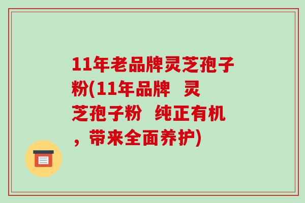 11年老品牌灵芝孢子粉(11年品牌 灵芝孢子粉 纯正有机,带来全面养护)-第1张图片-破壁灵芝孢子粉研究指南 11年老品牌灵芝孢子粉(11年品牌 灵芝孢子粉 纯正有机,带来全面养护)-第1张图片-破壁灵芝孢子粉研究指南