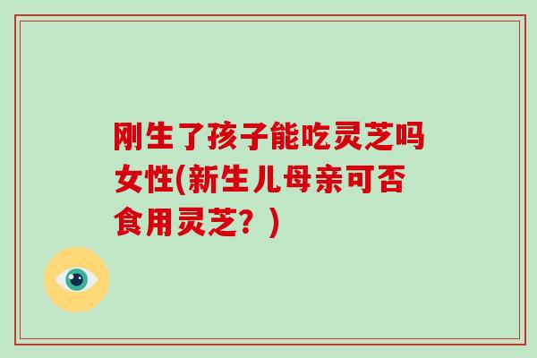 刚生了孩子能吃灵芝吗女性(新生儿母亲可否食用灵芝？)-第1张图片-破壁灵芝孢子粉研究指南