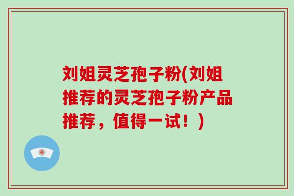 刘姐灵芝孢子粉(刘姐推荐的灵芝孢子粉产品推荐,值得一试!)-第1张图片-破壁灵芝孢子粉研究指南 刘姐灵芝孢子粉(刘姐推荐的灵芝孢子粉产品推荐,值得一试!)-第1张图片-破壁灵芝孢子粉研究指南