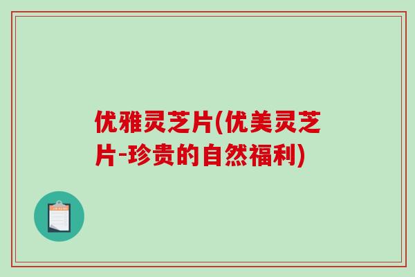 优雅灵芝片(优美灵芝片-珍贵的自然福利)-第1张图片-破壁灵芝孢子粉研究指南 优雅灵芝片(优美灵芝片-珍贵的自然福利)-第1张图片-破壁灵芝孢子粉研究指南