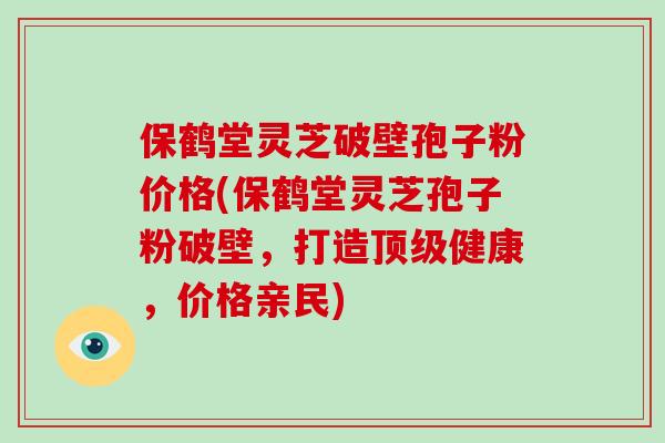 保鹤堂灵芝破壁孢子粉价格(保鹤堂灵芝孢子粉破壁,打造顶级健康,价格亲民)-第1张图片-破壁灵芝孢子粉研究指南 保鹤堂灵芝破壁孢子粉价格(保鹤堂灵芝孢子粉破壁,打造顶级健康,价格亲民)-第1张图片-破壁灵芝孢子粉研究指南