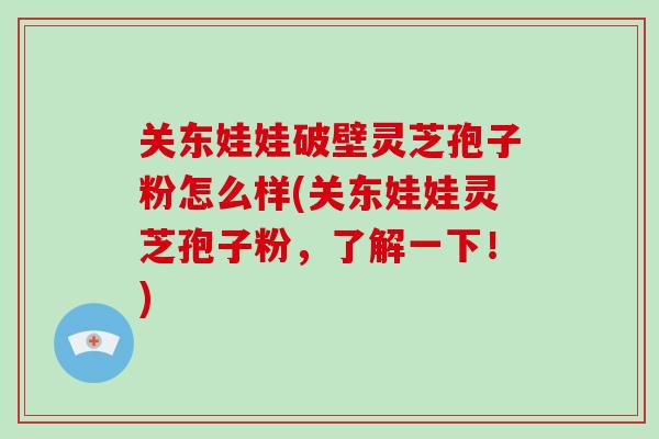 关东娃娃破壁灵芝孢子粉怎么样(关东娃娃灵芝孢子粉,了解一下!)-第1张图片-破壁灵芝孢子粉研究指南 关东娃娃破壁灵芝孢子粉怎么样(关东娃娃灵芝孢子粉,了解一下!)-第1张图片-破壁灵芝孢子粉研究指南