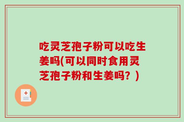 吃灵芝孢子粉可以吃生姜吗(可以同时食用灵芝孢子粉和生姜吗?)-第1张图片-破壁灵芝孢子粉研究指南 吃灵芝孢子粉可以吃生姜吗(可以同时食用灵芝孢子粉和生姜吗?)-第1张图片-破壁灵芝孢子粉研究指南